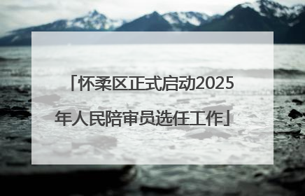 怀柔区正式启动2025年人民陪审员选任工作