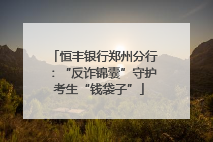 恒丰银行郑州分行：“反诈锦囊”守护考生“钱袋子”
