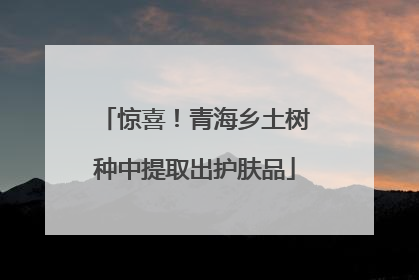 惊喜！青海乡土树种中提取出护肤品