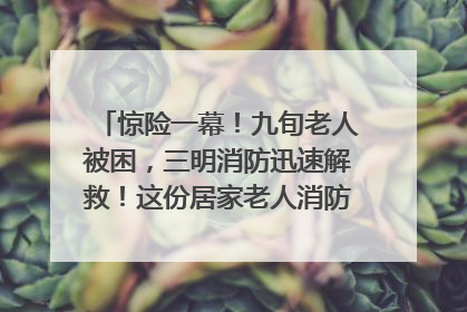 惊险一幕！九旬老人被困，三明消防迅速解救！这份居家老人消防安全指南请立刻收藏