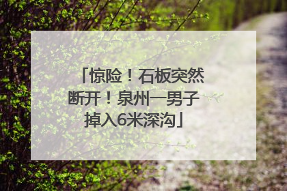 惊险！石板突然断开！泉州一男子掉入6米深沟