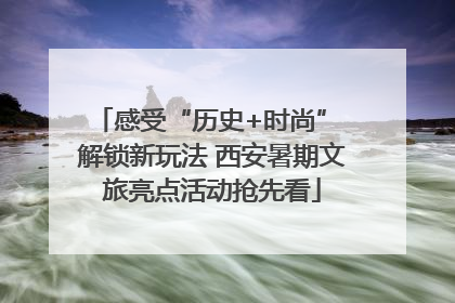 感受“历史+时尚” 解锁新玩法 西安暑期文旅亮点活动抢先看