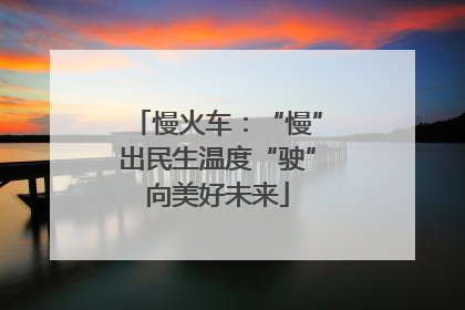 慢火车：“慢”出民生温度“驶”向美好未来
