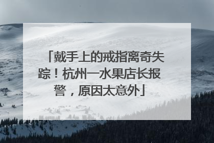 戴手上的戒指离奇失踪！杭州一水果店长报警，原因太意外
