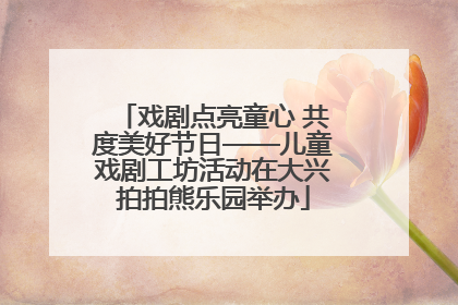 戏剧点亮童心 共度美好节日——儿童戏剧工坊活动在大兴拍拍熊乐园举办