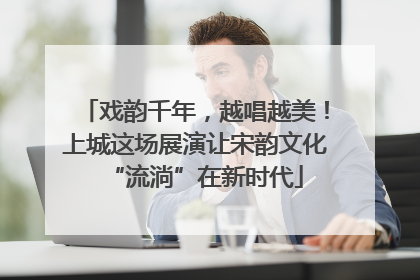 戏韵千年，越唱越美！上城这场展演让宋韵文化“流淌”在新时代