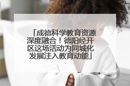 成德科学教育资源深度融合！德阳经开区这场活动为同城化发展注入教育动能