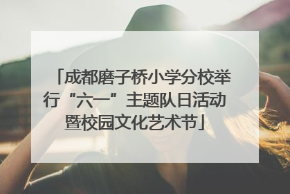 成都磨子桥小学分校举行“六一”主题队日活动暨校园文化艺术节