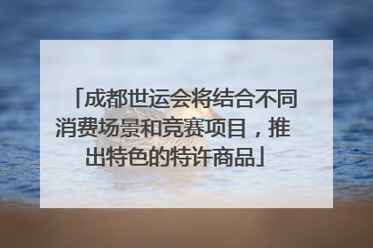 成都世运会将结合不同消费场景和竞赛项目，推出特色的特许商品