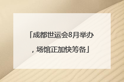 成都世运会8月举办，场馆正加快筹备