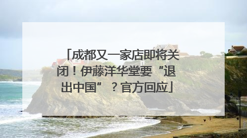 成都又一家店即将关闭！伊藤洋华堂要“退出中国”？官方回应