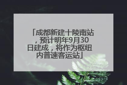 成都新建十陵南站，预计明年9月30日建成，将作为枢纽内普速客运站