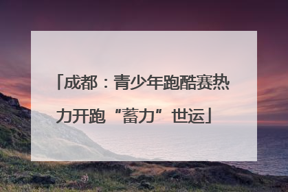 成都：青少年跑酷赛热力开跑“蓄力”世运