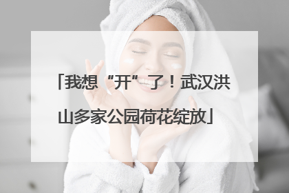 我想“开”了！武汉洪山多家公园荷花绽放