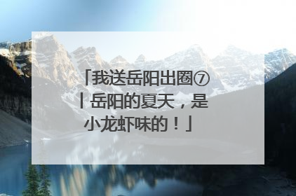 我送岳阳出圈⑦丨岳阳的夏天，是小龙虾味的！