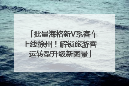 批量海格新V系客车上线徐州！解锁旅游客运转型升级新图景