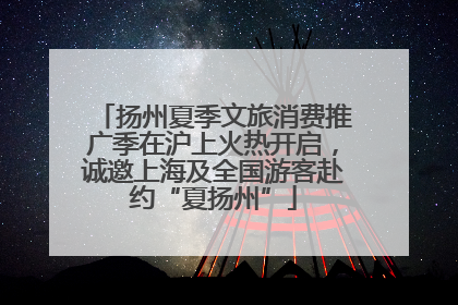 扬州夏季文旅消费推广季在沪上火热开启，诚邀上海及全国游客赴约“夏扬州”