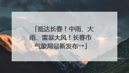 抵达长春！中雨、大雨、雷暴大风！长春市气象局最新发布→