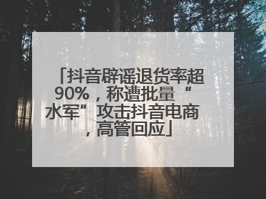抖音辟谣退货率超90%，称遭批量“水军”攻击抖音电商，高管回应