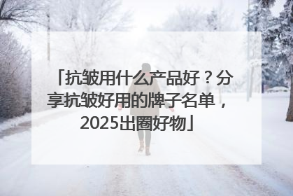 抗皱用什么产品好？分享抗皱好用的牌子名单，2025出圈好物