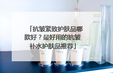 抗皱紧致护肤品哪款好？最好用的抗皱补水护肤品推荐