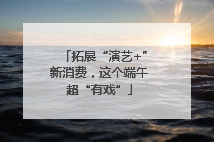 拓展“演艺+”新消费，这个端午超“有戏”