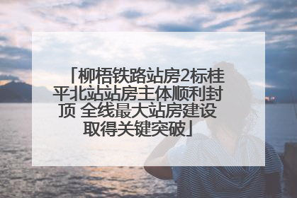 柳梧铁路站房2标桂平北站站房主体顺利封顶 全线最大站房建设取得关键突破