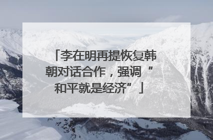 李在明再提恢复韩朝对话合作，强调“和平就是经济”
