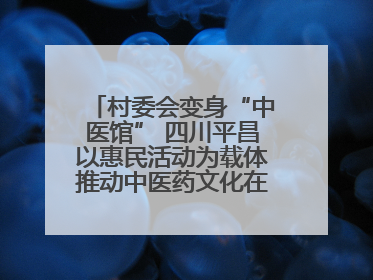 村委会变身“中医馆” 四川平昌以惠民活动为载体推动中医药文化在乡村落地