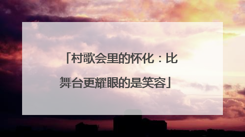 村歌会里的怀化：比舞台更耀眼的是笑容