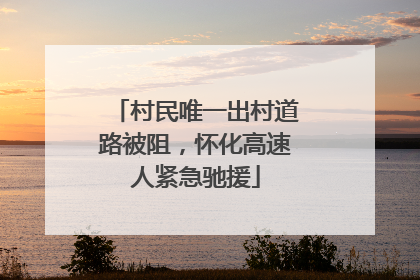 村民唯一出村道路被阻，怀化高速人紧急驰援