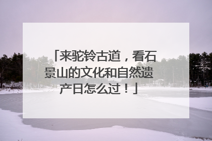 来驼铃古道，看石景山的文化和自然遗产日怎么过！