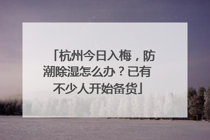 杭州今日入梅，防潮除湿怎么办？已有不少人开始备货