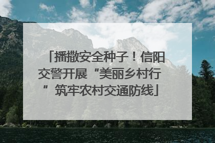 播撒安全种子！信阳交警开展“美丽乡村行”筑牢农村交通防线