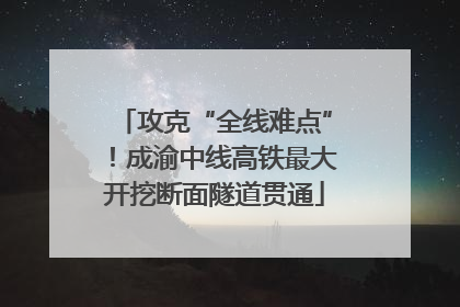 攻克“全线难点”！成渝中线高铁最大开挖断面隧道贯通