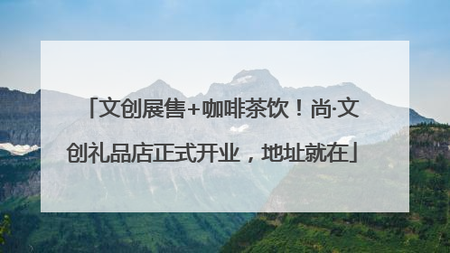 文创展售+咖啡茶饮！尚·文创礼品店正式开业，地址就在