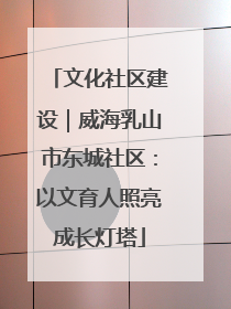 文化社区建设｜威海乳山市东城社区：以文育人照亮成长灯塔