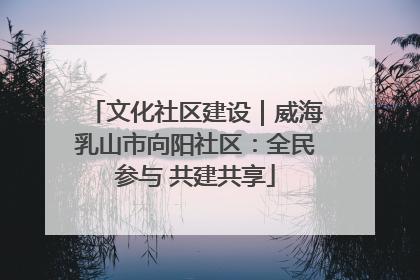 文化社区建设｜威海乳山市向阳社区：全民参与 共建共享