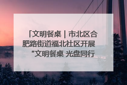 文明餐桌｜市北区合肥路街道福北社区开展“文明餐桌 光盘同行——小餐桌带动大文明”宣传活动