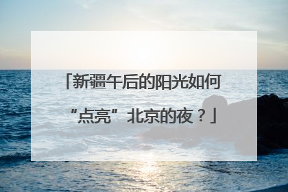 新疆午后的阳光如何“点亮”北京的夜？
