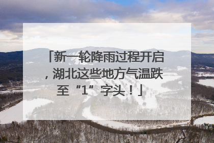 新一轮降雨过程开启，湖北这些地方气温跌至“1”字头！