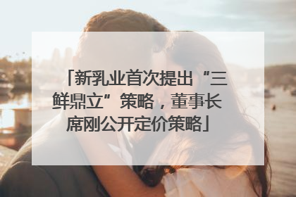 新乳业首次提出“三鲜鼎立”策略，董事长席刚公开定价策略