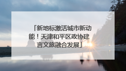新地标激活城市新动能！天津和平区政协建言文旅融合发展