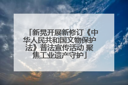 新晃开展新修订《中华人民共和国文物保护法》普法宣传活动 聚焦工业遗产守护