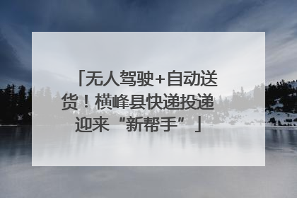 无人驾驶+自动送货！横峰县快递投递迎来“新帮手”