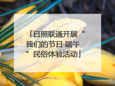 日照联通开展“我们的节日·端午”民俗体验活动