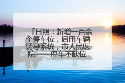 日照：新增一百余个停车位，启用车辆诱导系统，市人民医院——停车不缺位 “医”路更畅通