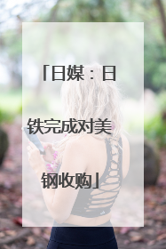 日媒：日铁完成对美钢收购