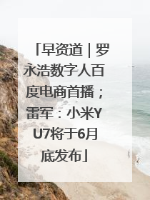 早资道｜罗永浩数字人百度电商首播；雷军：小米YU7将于6月底发布