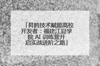 昇腾技术赋能高校开发者：福建江夏学院 AI 训练营开启实战进阶之路